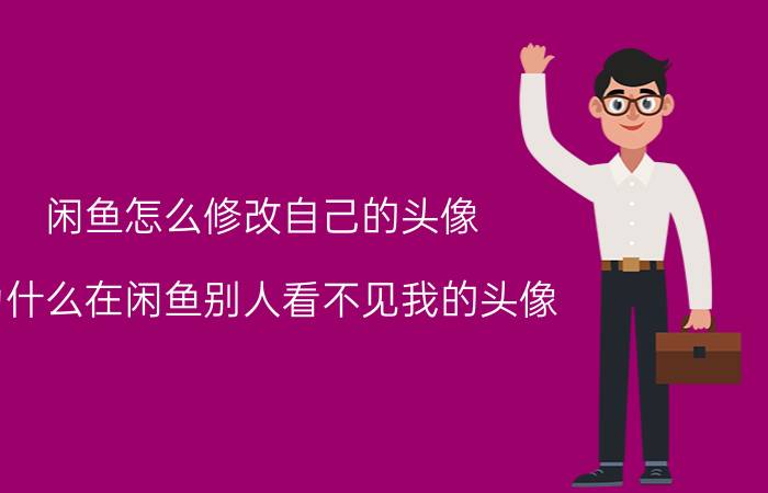 闲鱼怎么修改自己的头像 为什么在闲鱼别人看不见我的头像？